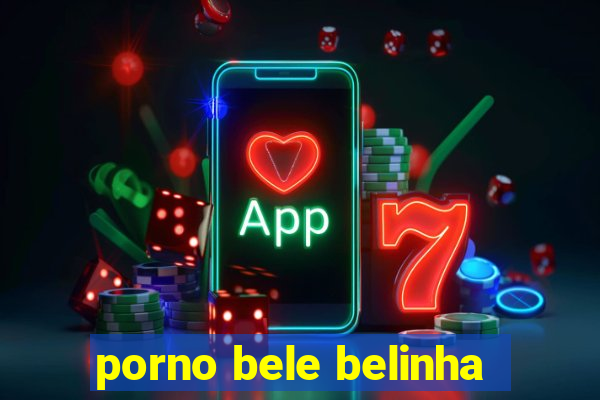 porno bele belinha